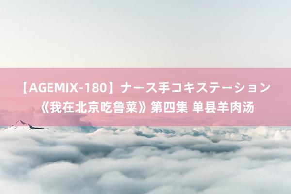 【AGEMIX-180】ナース手コキステーション 《我在北京吃鲁菜》第四集 单县羊肉汤