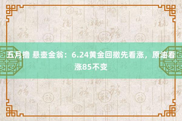 五月撸 悬壶金翁：6.24黄金回撤先看涨，原油看涨85不变
