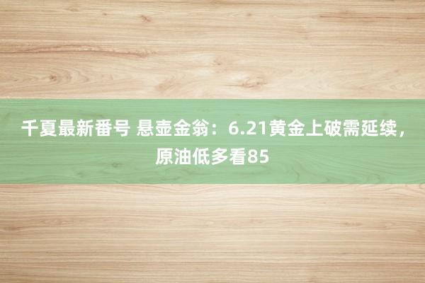 千夏最新番号 悬壶金翁：6.21黄金上破需延续，原油低多看85
