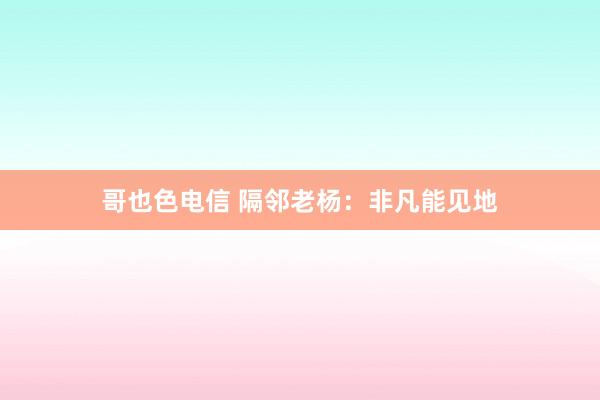 哥也色电信 隔邻老杨：非凡能见地