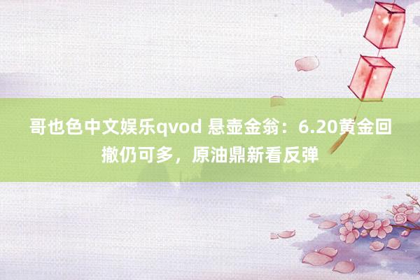 哥也色中文娱乐qvod 悬壶金翁：6.20黄金回撤仍可多，原油鼎新看反弹