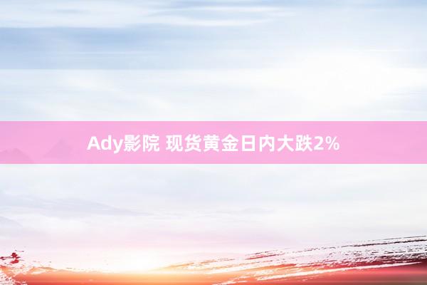 Ady影院 现货黄金日内大跌2%
