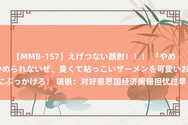 【MMB-157】えげつない顔射！！！ 「やめて！」と言われたってやめられないぜ、臭くて粘っこいザーメンを可愛いお顔にぶっかけろ！ 瑞银：对好意思国经济阑珊担忧过早 日本市集需警惕“新的波动”