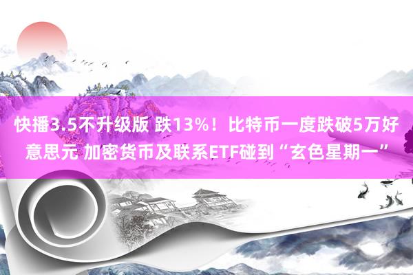 快播3.5不升级版 跌13%！比特币一度跌破5万好意思元 加密货币及联系ETF碰到“玄色星期一”