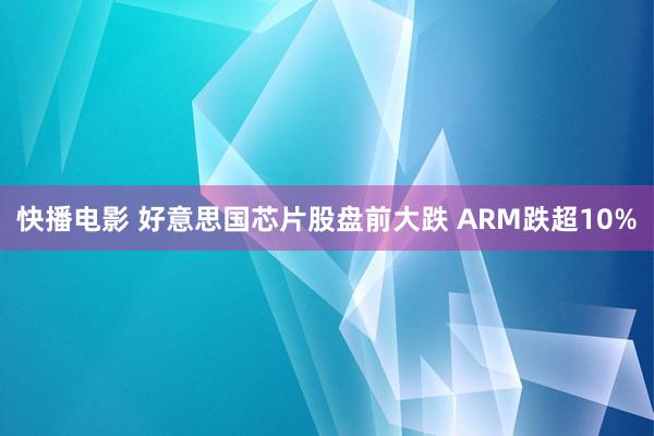 快播电影 好意思国芯片股盘前大跌 ARM跌超10%