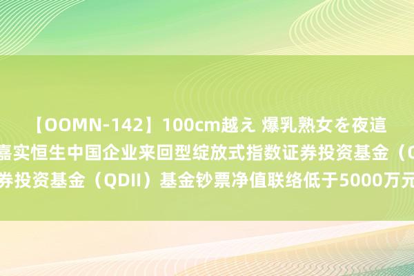 【OOMN-142】100cm越え 爆乳熟女を夜這う! H股ETF基金: 对于嘉实恒生中国企业来回型绽放式指数证券投资基金(QDII)基金钞票净值联络低于5000万元的教唆性公告