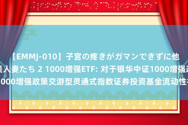 【EMMJ-010】子宮の疼きがガマンできずに他人棒でヨガリ狂う美人妻たち 2 1000增强ETF: 对于银华中证1000增强政策交游型灵通式指数证券投资基金流动性行状商断绝的公告