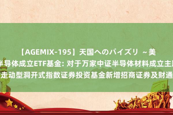 【AGEMIX-195】天国へのパイズリ ~美麗の谷間で猛摩擦~ 半导体成立ETF基金: 对于万家中证半导体材料成立主题走动型洞开式指数证券投资基金新增招商证券及财通证券为申购赎回代办券商的公告