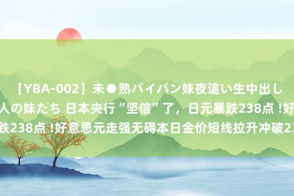 【YBA-002】未●熟パイパン妹夜這い生中出しレイプ 兄に犯された3人の妹たち 日本央行“坚信”了，日元暴跌238点 !好意思元走强无碍本日金价短线拉升冲破2390好意思元！