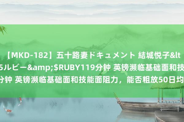 【MKD-182】五十路妻ドキュメント 結城悦子</a>2017-10-15ルビー&$RUBY119分钟 英镑濒临基础面和技能面阻力，能否粗放50日均线很重要！