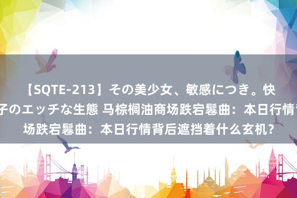 【SQTE-213】その美少女、敏感につき。快感が止まらない女の子のエッチな生態 马棕榈油商场跌宕鬈曲：本日行情背后遮挡着什么玄机？