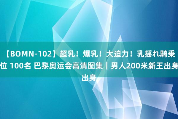 【BOMN-102】超乳！爆乳！大迫力！乳揺れ騎乗位 100名 巴黎奥运会高清图集｜男人200米新王出身