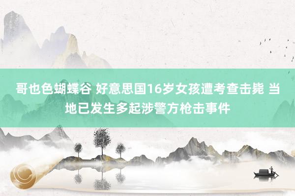 哥也色蝴蝶谷 好意思国16岁女孩遭考查击毙 当地已发生多起涉警方枪击事件