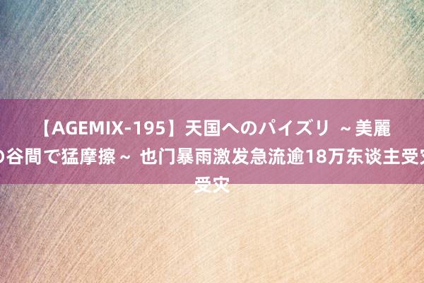 【AGEMIX-195】天国へのパイズリ ～美麗の谷間で猛摩擦～ 也门暴雨激发急流逾18万东谈主受灾