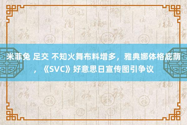 米菲兔 足交 不知火舞布料增多，雅典娜体格庇荫，《SVC》好意思日宣传图引争议