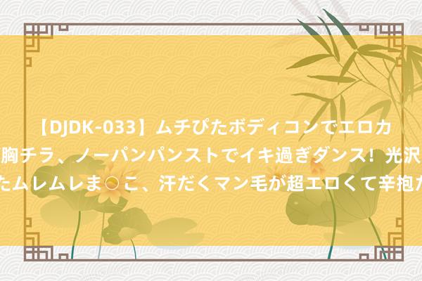 【DJDK-033】ムチぴたボディコンでエロカワGALや爆乳お姉さんが胸チラ、ノーパンパンストでイキ過ぎダンス!光沢パンストから透けたムレムレま○こ、汗だくマン毛が超エロくて辛抱たまりまっしぇん! 2 好剧保举之《边水旧事》
