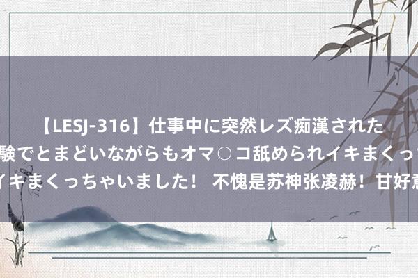 【LESJ-316】仕事中に突然レズ痴漢された私(ノンケ)初めての経験でとまどいながらもオマ○コ舐められイキまくっちゃいました! 不愧是苏神张凌赫!甘好意思要溢出屏幕