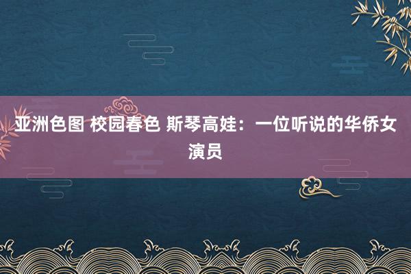 亚洲色图 校园春色 斯琴高娃:一位听说的华侨女演员