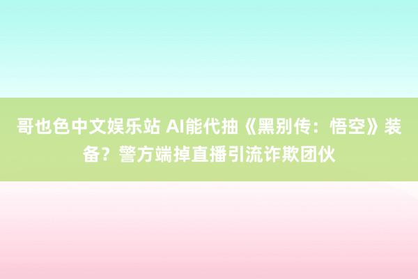 哥也色中文娱乐站 AI能代抽《黑别传：悟空》装备？警方端掉直播引流诈欺团伙