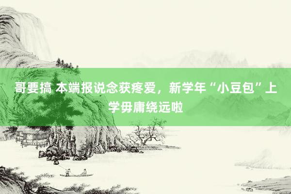 哥要搞 本端报说念获疼爱，新学年“小豆包”上学毋庸绕远啦