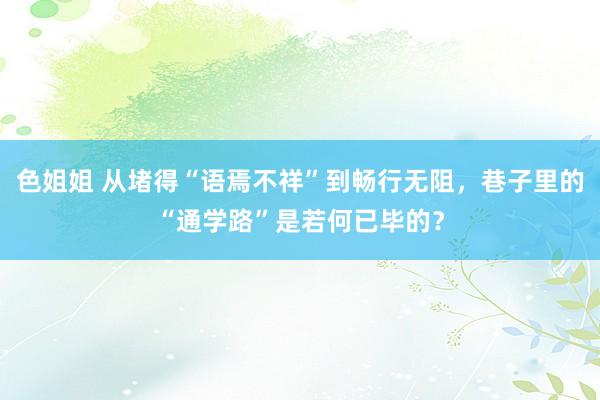 色姐姐 从堵得“语焉不祥”到畅行无阻，巷子里的“通学路”是若何已毕的？