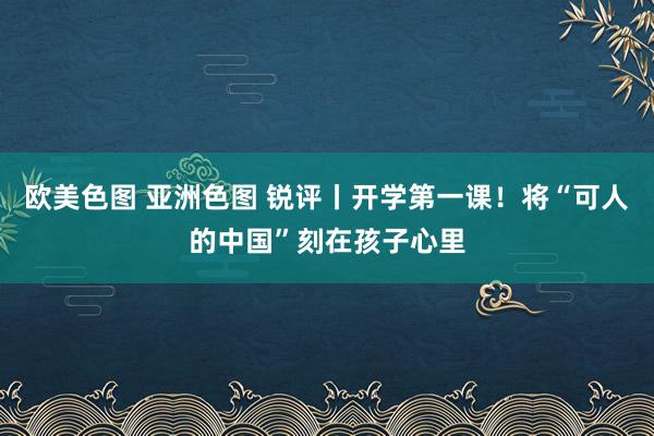 欧美色图 亚洲色图 锐评丨开学第一课！将“可人的中国”刻在孩子心里