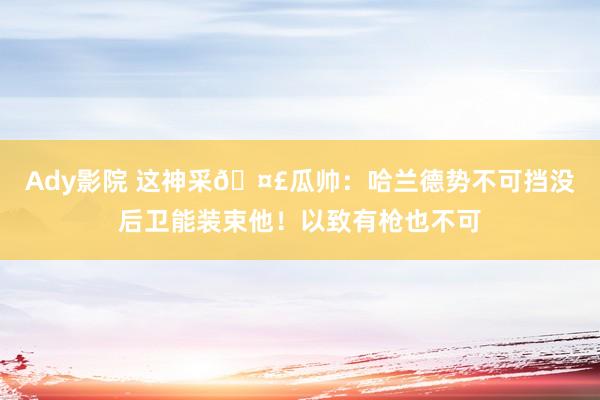 Ady影院 这神采?瓜帅：哈兰德势不可挡没后卫能装束他！以致有枪也不可