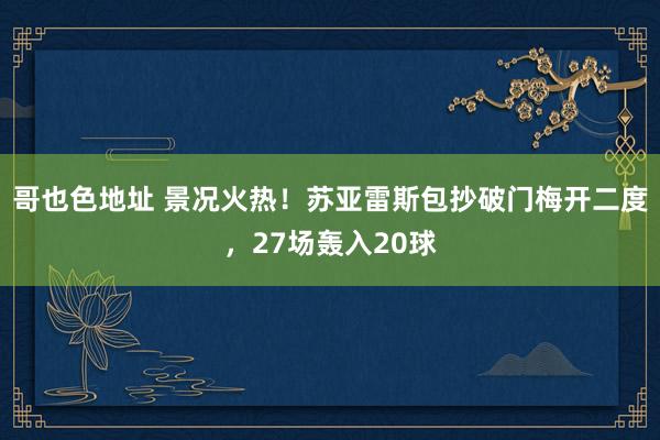 哥也色地址 景况火热！苏亚雷斯包抄破门梅开二度，27场轰入20球