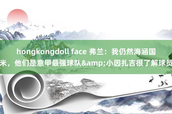 hongkongdoll face 弗兰：我仍然海涵国米，他们是意甲最强球队&小因扎吉很了解球员