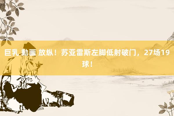 巨乳 動画 放纵！苏亚雷斯左脚低射破门，27场19球！