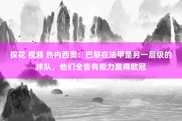 探花 视频 热内西奥：巴黎在法甲是另一层级的球队，他们全皆有能力赢得欧冠