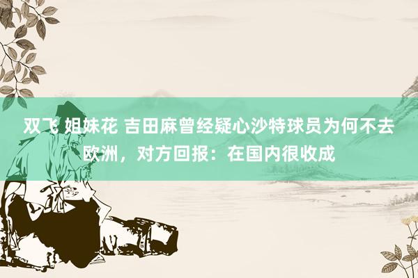 双飞 姐妹花 吉田麻曾经疑心沙特球员为何不去欧洲，对方回报：在国内很收成