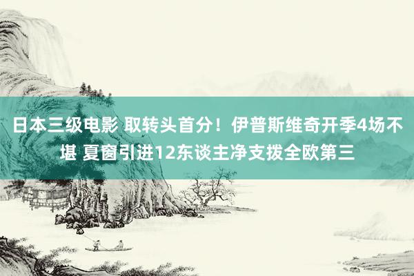 日本三级电影 取转头首分！伊普斯维奇开季4场不堪 夏窗引进12东谈主净支拨全欧第三