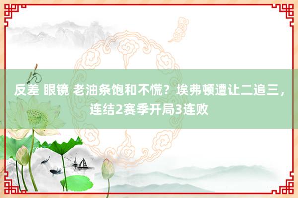 反差 眼镜 老油条饱和不慌？埃弗顿遭让二追三，连结2赛季开局3连败