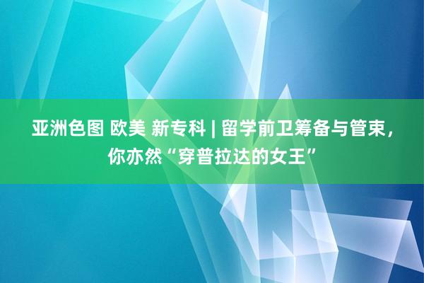 亚洲色图 欧美 新专科 | 留学前卫筹备与管束，你亦然“穿普拉达的女王”