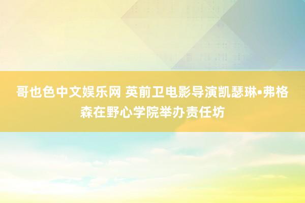 哥也色中文娱乐网 英前卫电影导演凯瑟琳•弗格森在野心学院举办责任坊