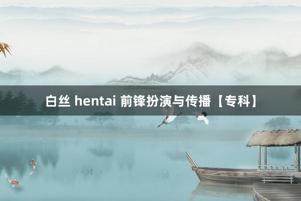 白丝 hentai 前锋扮演与传播【专科】