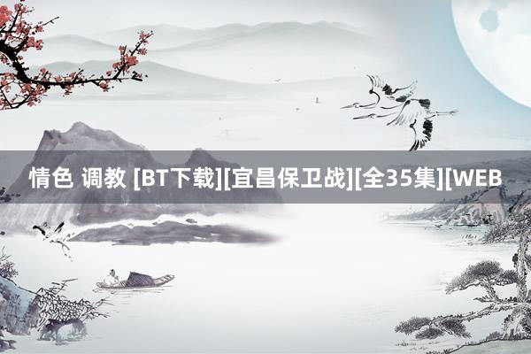 情色 调教 [BT下载][宜昌保卫战][全35集][WEB