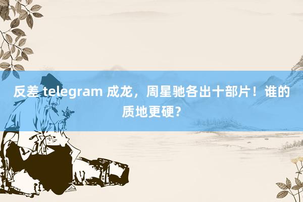 反差 telegram 成龙,周星驰各出十部片!谁的质地更硬?