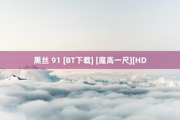 黑丝 91 [BT下载] [魔高一尺][HD