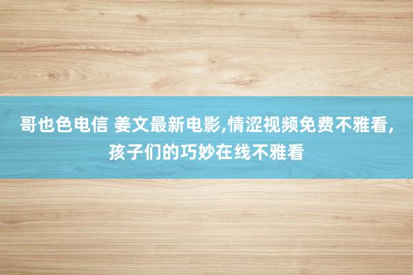 哥也色电信 姜文最新电影,情涩视频免费不雅看,孩子们的巧妙在线不雅看