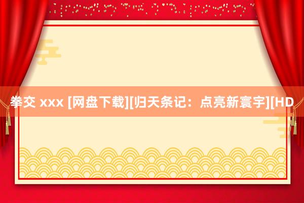 拳交 xxx [网盘下载][归天条记：点亮新寰宇][HD
