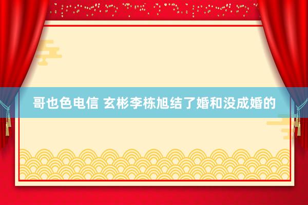 哥也色电信 玄彬李栋旭结了婚和没成婚的