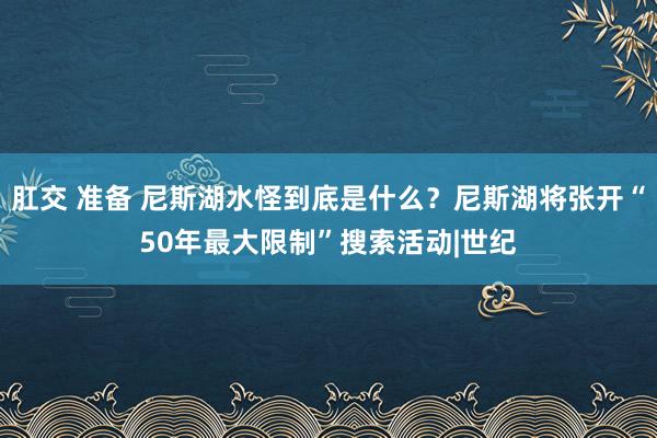 肛交 准备 尼斯湖水怪到底是什么？尼斯湖将张开“50年最大限制”搜索活动|世纪