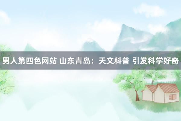 男人第四色网站 山东青岛：天文科普 引发科学好奇