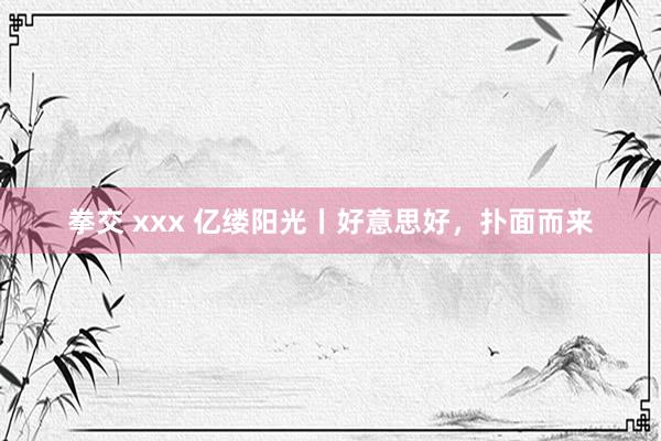 拳交 xxx 亿缕阳光丨好意思好，扑面而来