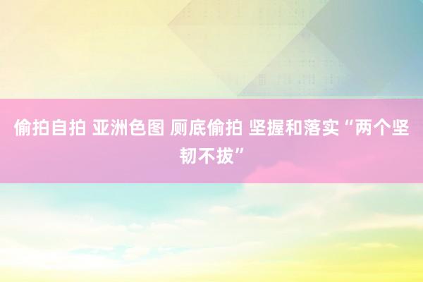 偷拍自拍 亚洲色图 厕底偷拍 坚握和落实“两个坚韧不拔”
