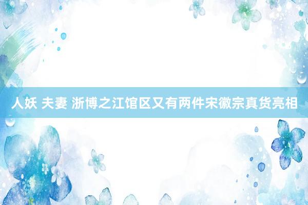 人妖 夫妻 浙博之江馆区又有两件宋徽宗真货亮相