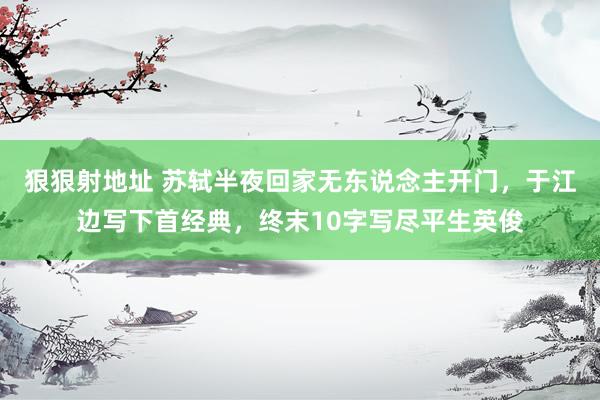 狠狠射地址 苏轼半夜回家无东说念主开门，于江边写下首经典，终末10字写尽平生英俊