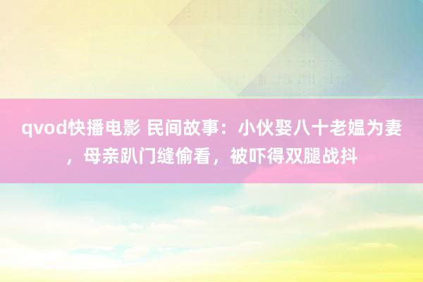 qvod快播电影 民间故事：小伙娶八十老媪为妻，母亲趴门缝偷看，被吓得双腿战抖
